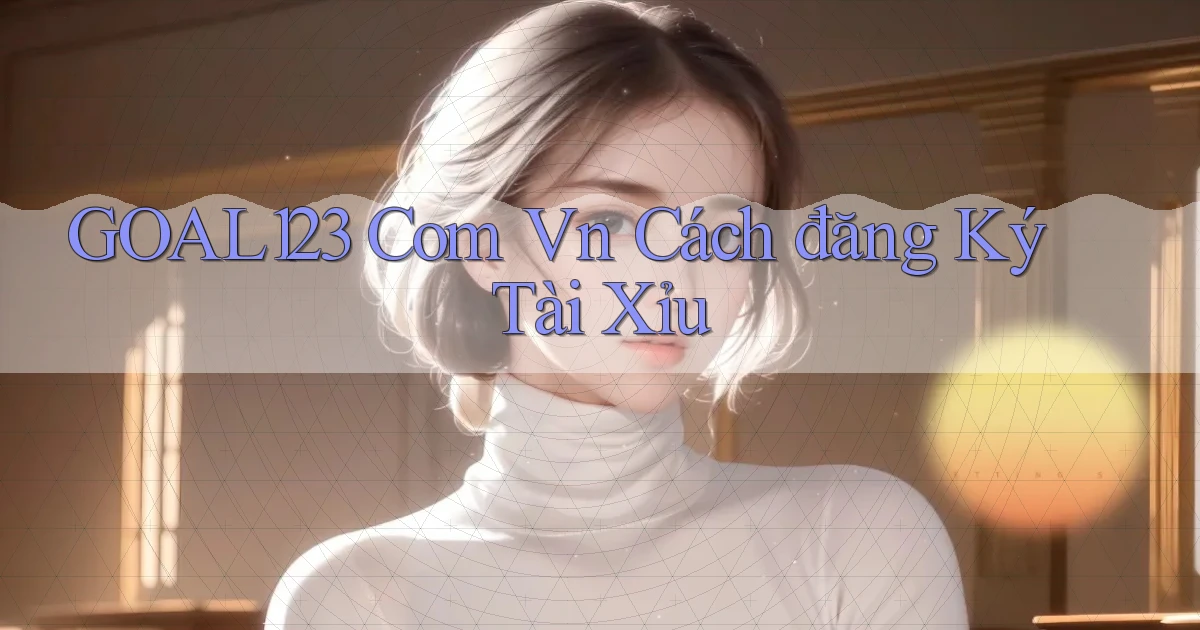 goal123 com vn cách đăng ký tài xỉu