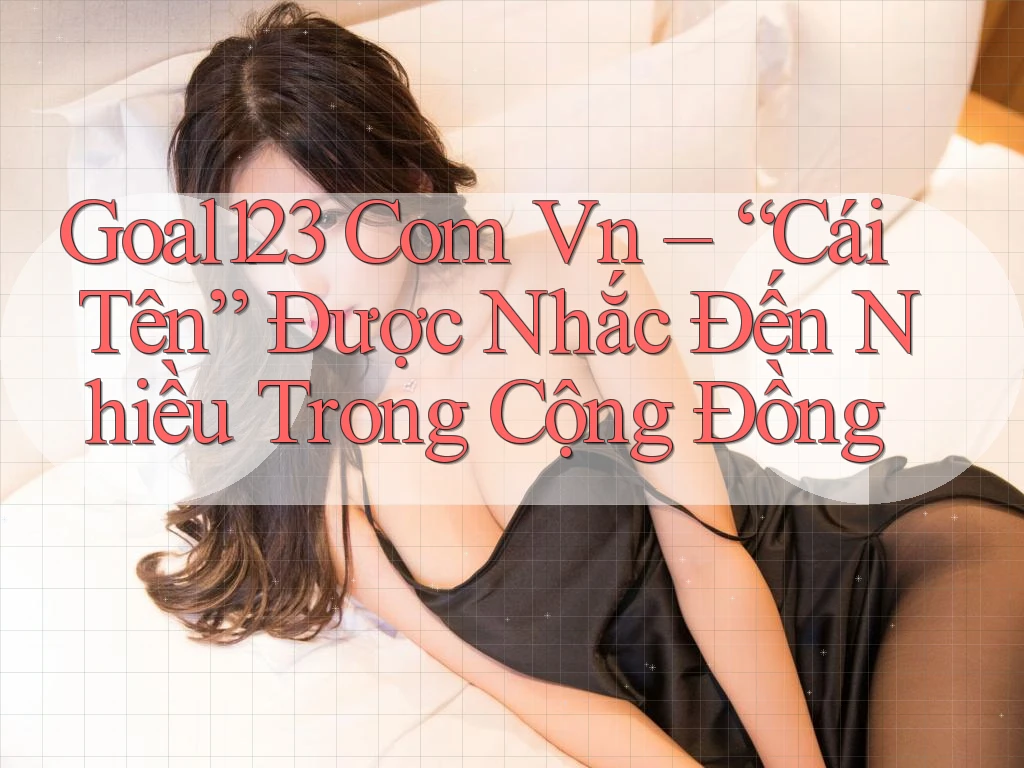 Goal123 Com Vn – “Cái Tên” Được Nhắc Đến Nhiều Trong Cộng Đồng