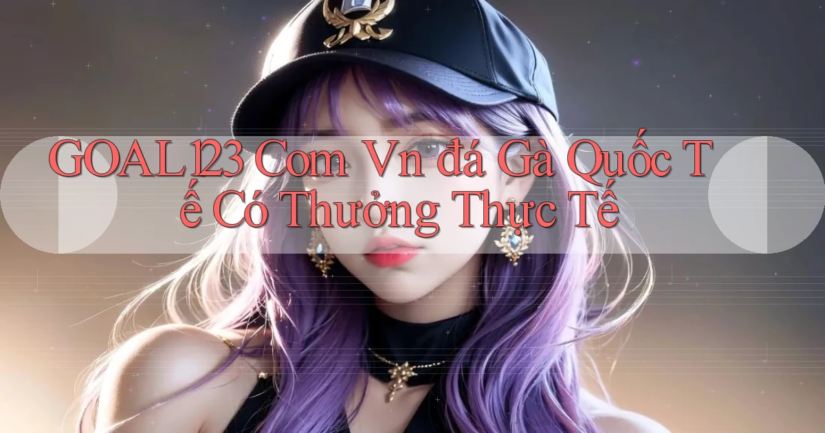 goal123 com vn đá gà quốc tế có thưởng thực tế
