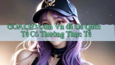 goal123 com vn đá gà quốc tế có thưởng thực tế