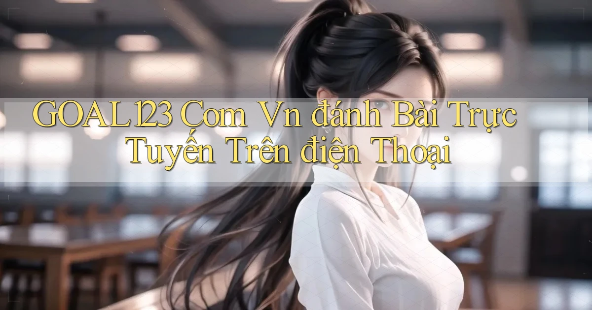 goal123 com vn đánh bài trực tuyến trên điện thoại