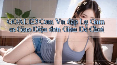 goal123 com vn đập lu games giao diện đơn giản dễ chơi