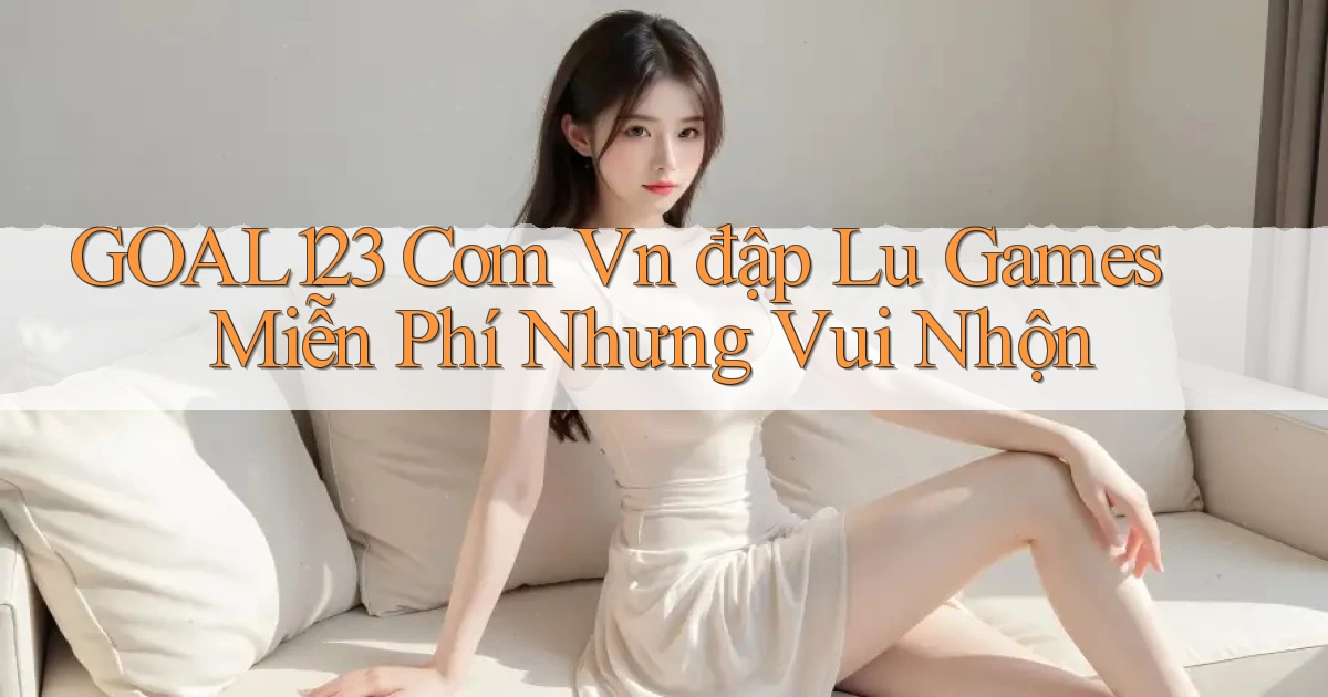 goal123 com vn đập lu games miễn phí nhưng vui nhộn