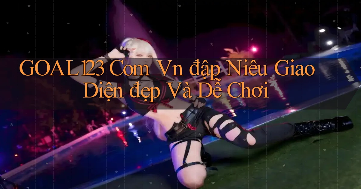 goal123 com vn đập niêu giao diện đẹp và dễ chơi