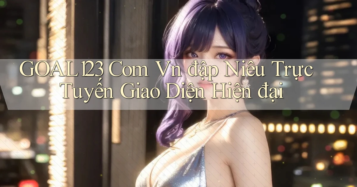 goal123 com vn đập niêu trực tuyến giao diện hiện đại