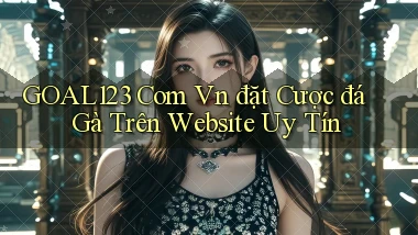 goal123 com vn đặt cược đá gà trên website uy tín