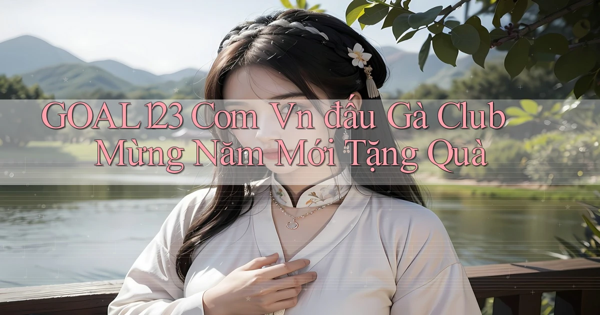 goal123 com vn đấu gà club mừng năm mới tặng quà