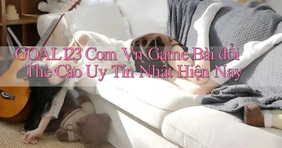 goal123 com vn game bài đổi the cào uy tín nhất hiện nay