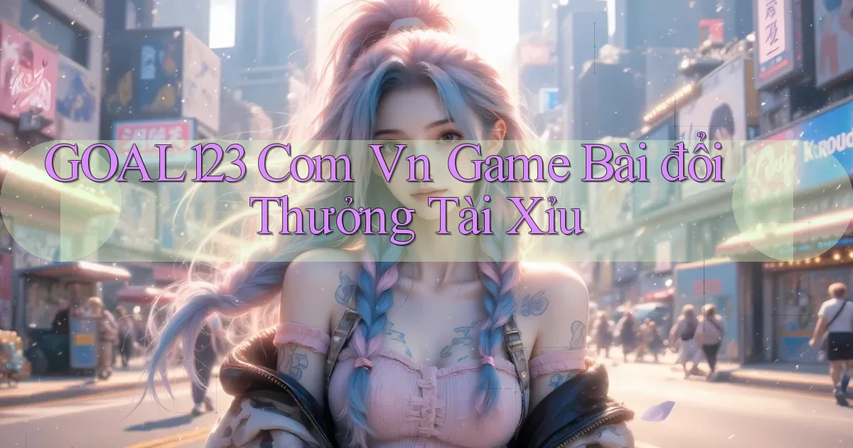 goal123 com vn game bài đổi thưởng tài xỉu