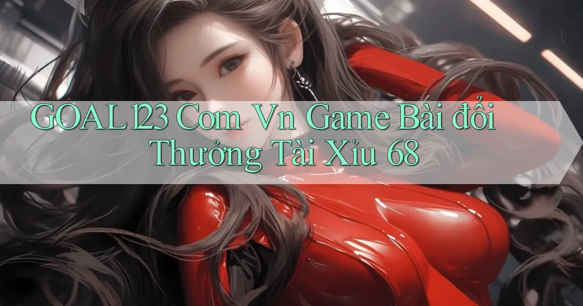 goal123 com vn game bài đổi thưởng tài xỉu 68