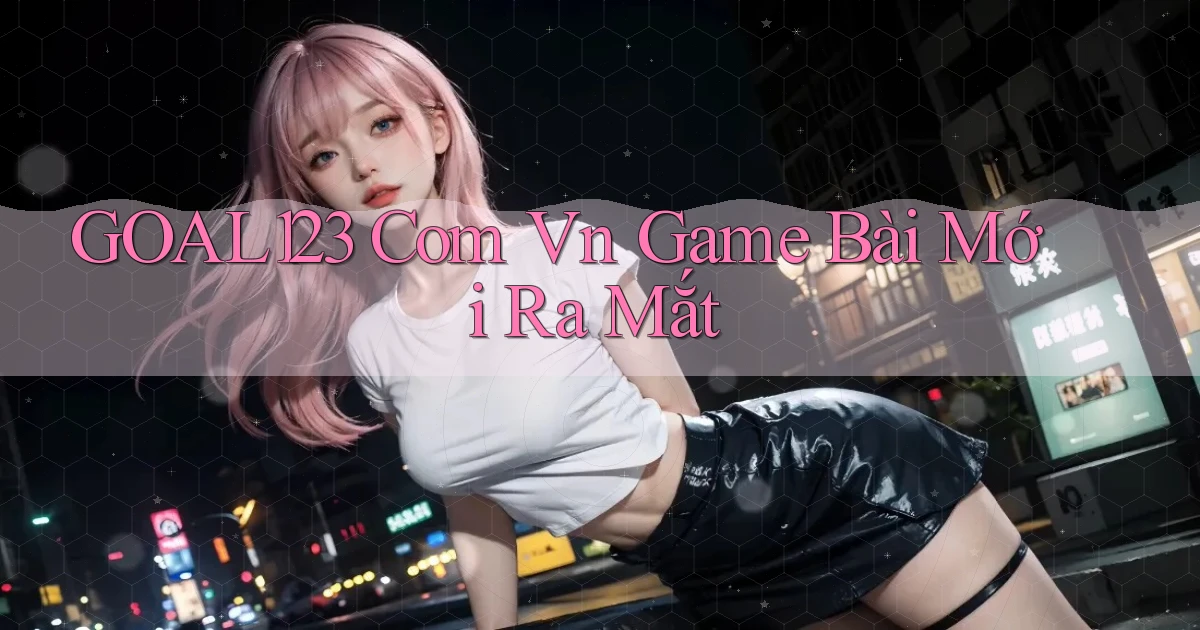 goal123 com vn game bài mới ra mắt