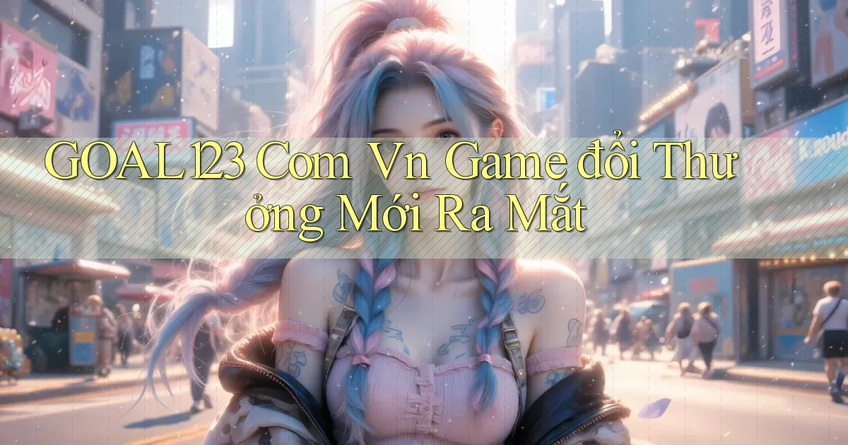 goal123 com vn game đổi thưởng mới ra mắt