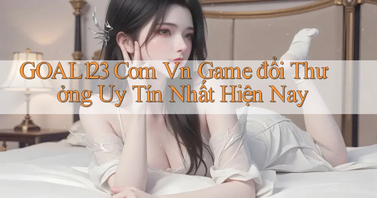 goal123 com vn game đổi thưởng uy tín nhất hiện nay