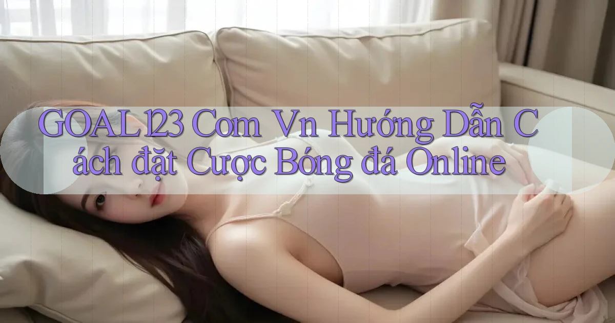 goal123 com vn hướng dẫn cách đặt cược bóng đá online