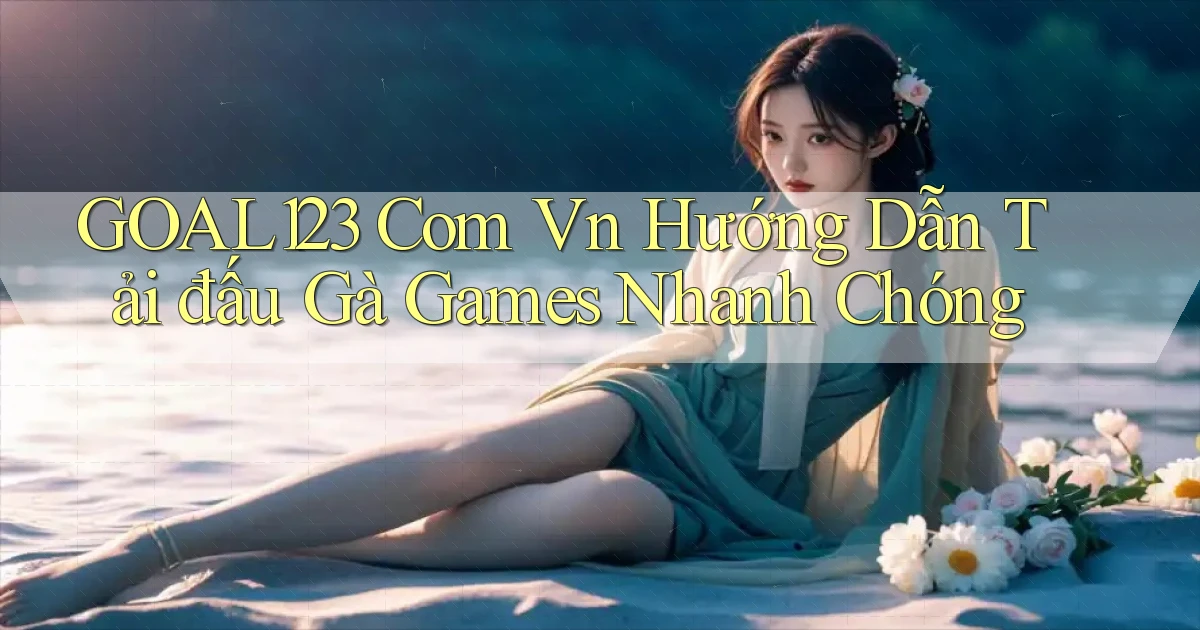 goal123 com vn hướng dẫn tải đấu gà games nhanh chóng