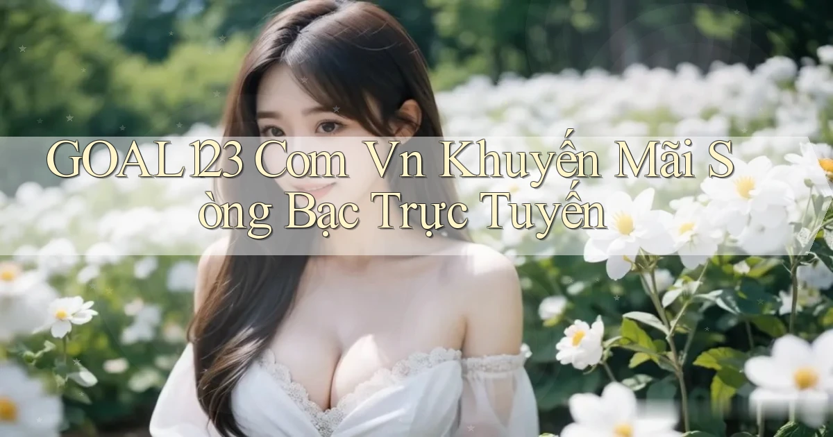 goal123 com vn Khuyến mãi sòng bạc trực tuyến