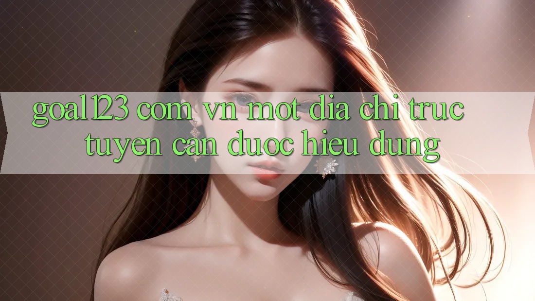 “Goal123 com vn” – Một địa chỉ trực tuyến cần được hiểu đúng “Goal123 com vn” – Một địa chỉ trực tuyến cần được hiểu đúng