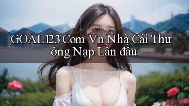 goal123 com vn nhà cái thưởng nạp lần đầu