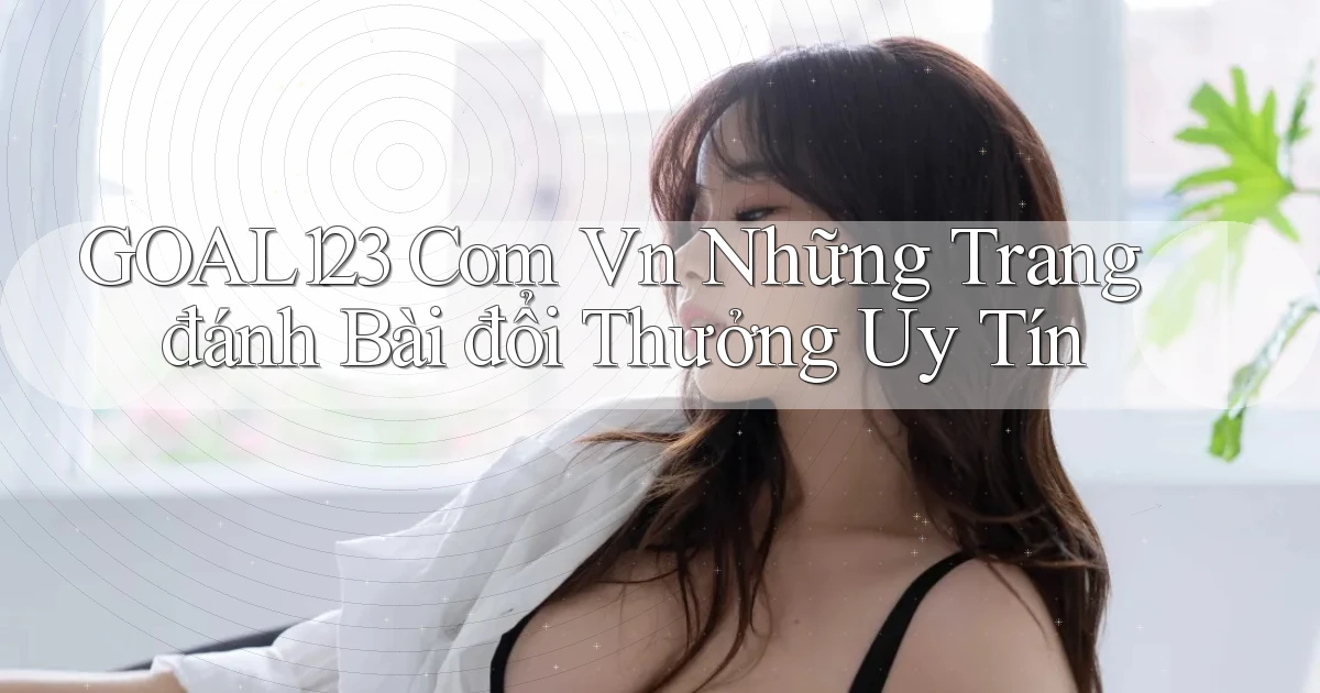 goal123 com vn những trang đánh bài đổi thưởng uy tín