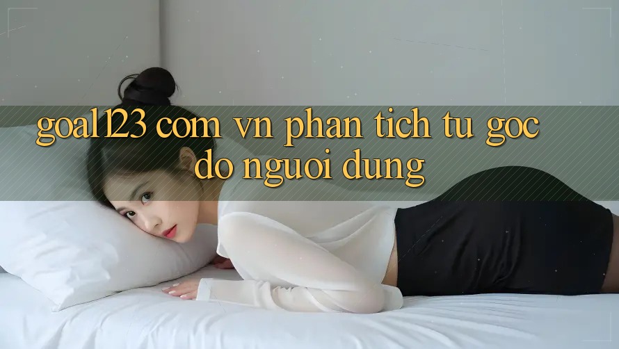 “Goal123 Com Vn” – Phân Tích Từ Góc Độ Người Dùng “Goal123 Com Vn” – Phân Tích Từ Góc Độ Người Dùng