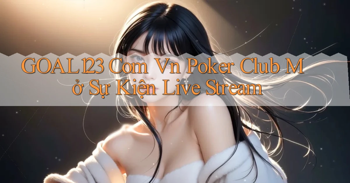 goal123 com vn poker club mở sự kiện live stream