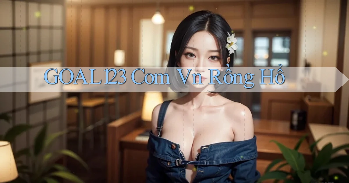 goal123 com vn rồng hổ