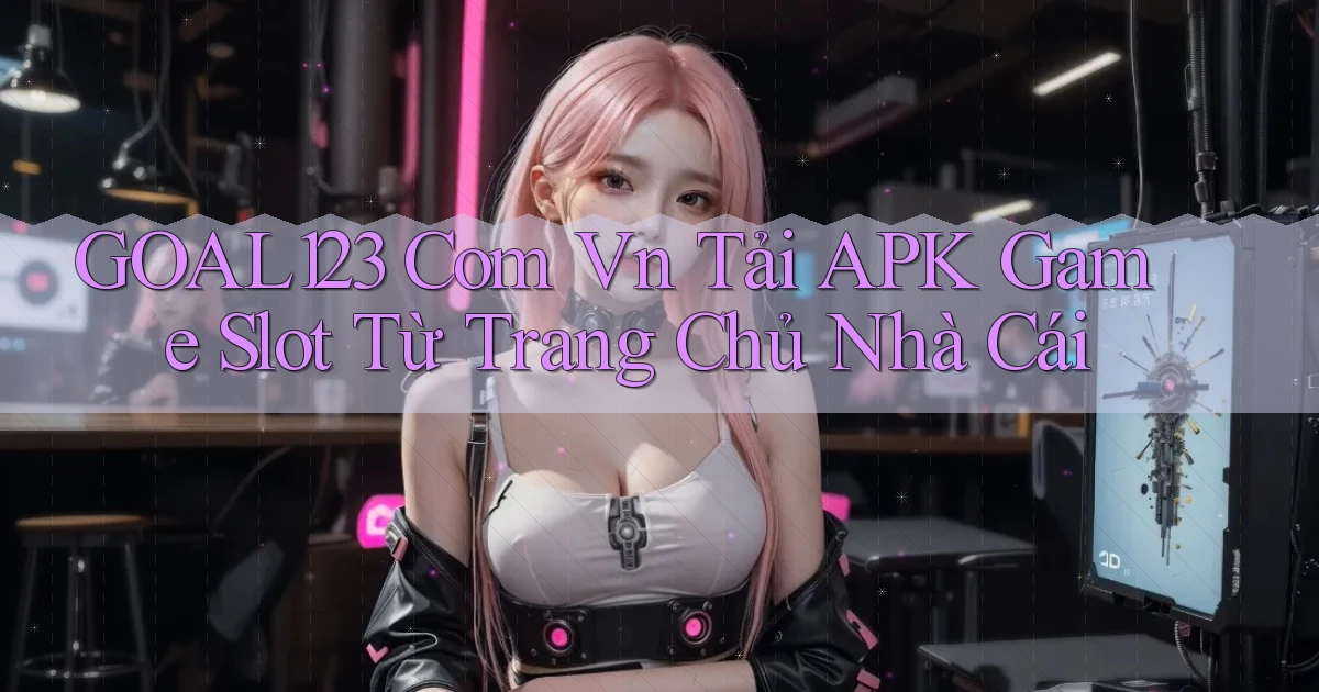 goal123 com vn tải APK game slot từ trang chủ nhà cái