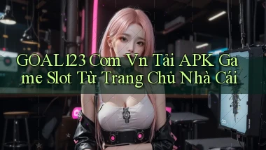 goal123 com vn tải APK game slot từ trang chủ nhà cái