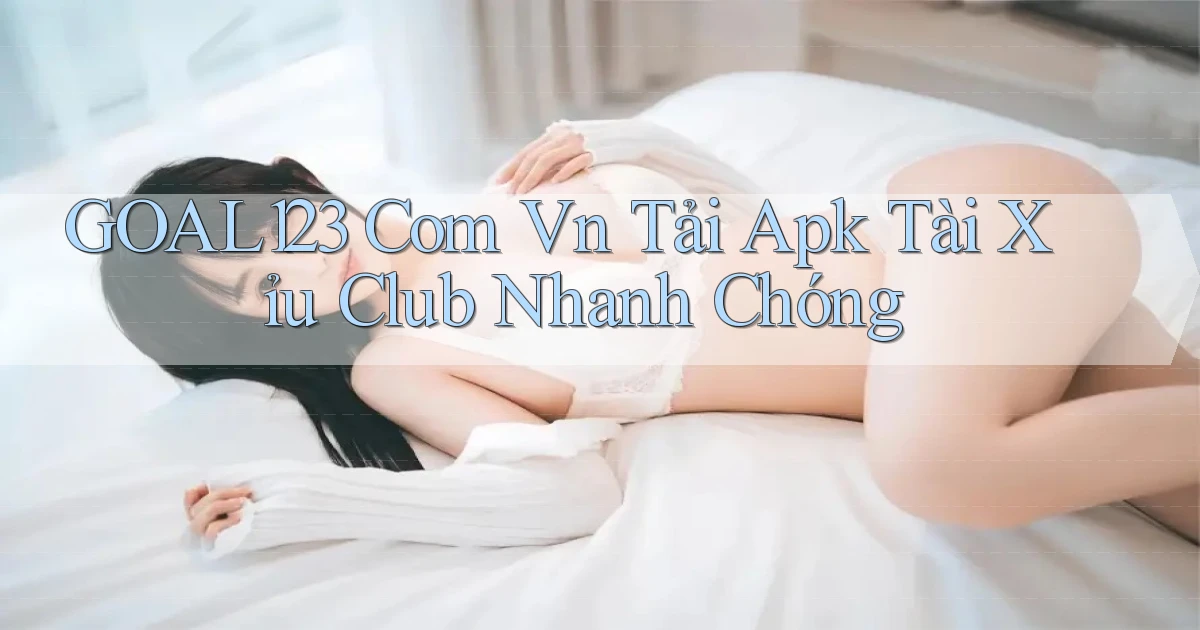 goal123 com vn tải apk tài xỉu club nhanh chóng