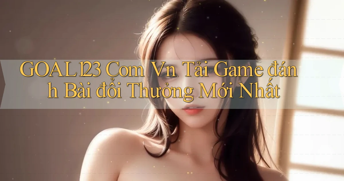 goal123 com vn tải game đánh bài đổi thưởng mới nhất