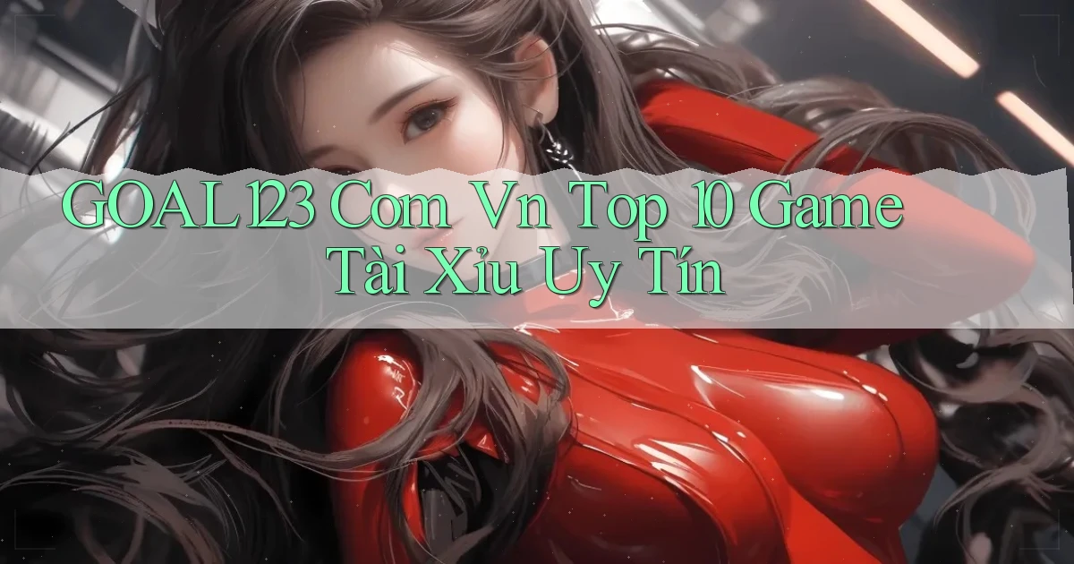 goal123 com vn top 10 game tài xỉu uy tín