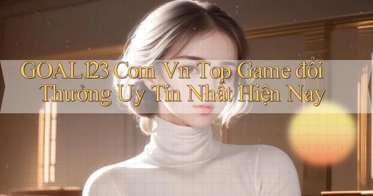 goal123 com vn top game đổi thưởng uy tín nhất hiện nay