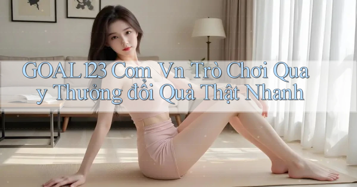 goal123 com vn trò chơi quay thưởng đổi quà thật nhanh