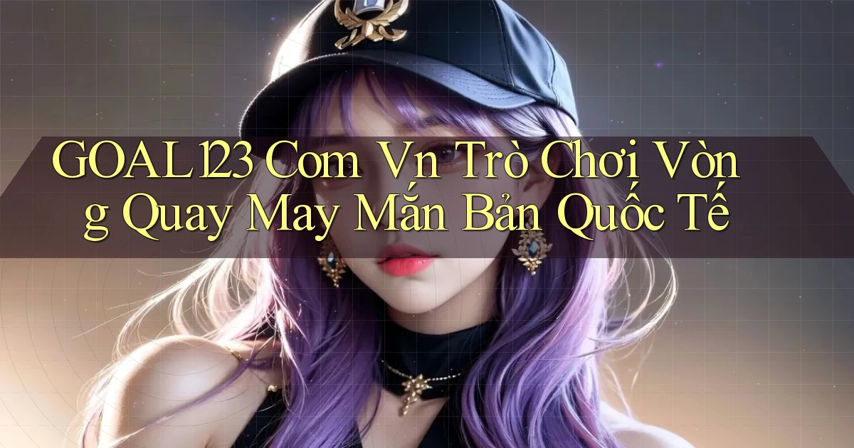 goal123 com vn trò chơi vòng quay may mắn bản quốc tế