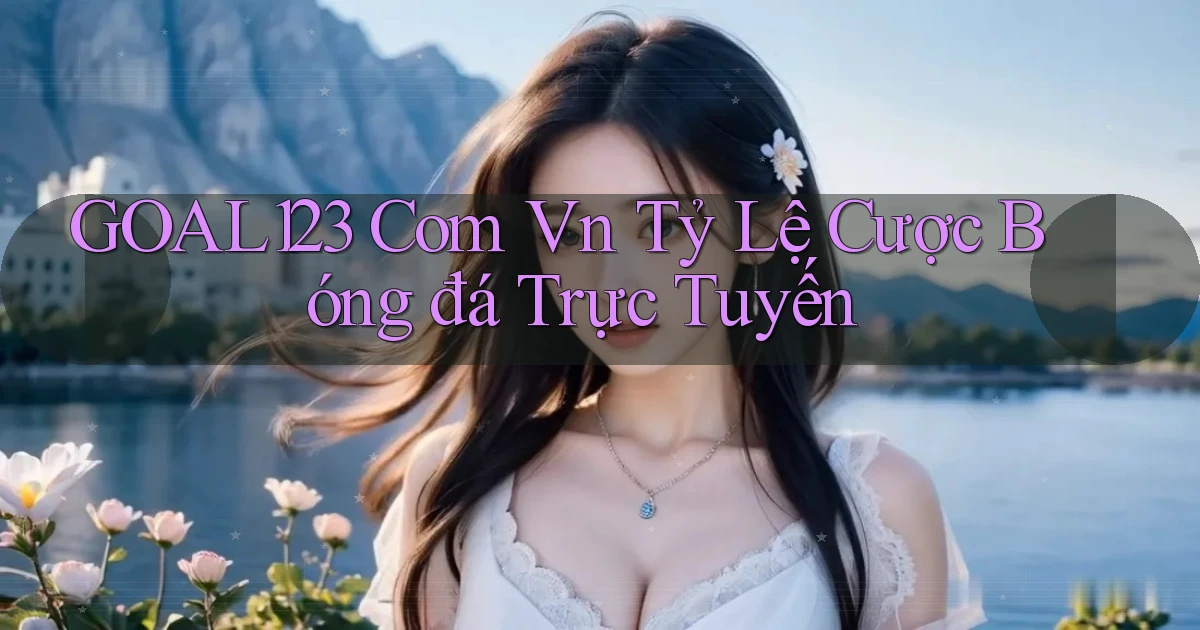 goal123 com vn tỷ lệ cược bóng đá trực tuyến