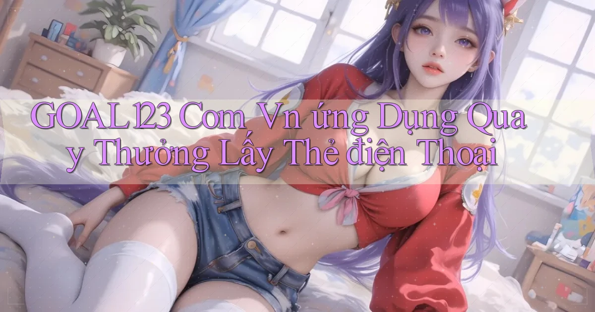 goal123 com vn ứng dụng quay thưởng lấy thẻ điện thoại