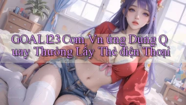 goal123 com vn ứng dụng quay thưởng lấy thẻ điện thoại