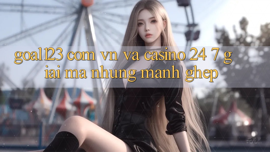 “Goal123”, “com. vn” và “casino 24/7”: Giải mã những mảnh ghép
