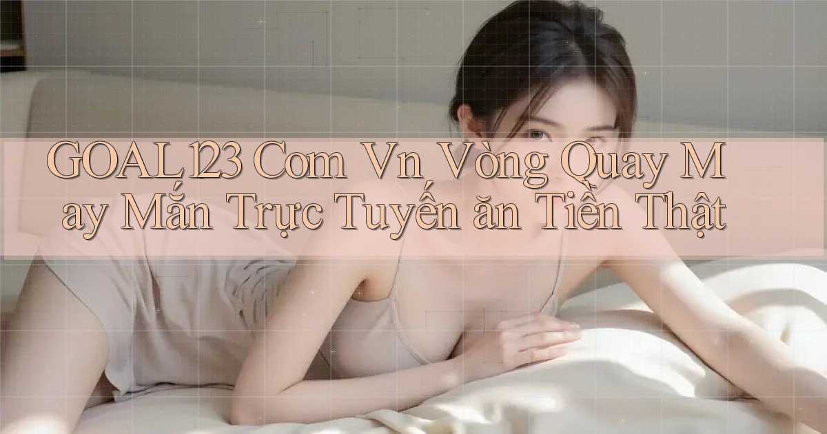 goal123 com vn vòng quay may mắn trực tuyến ăn tiền thật