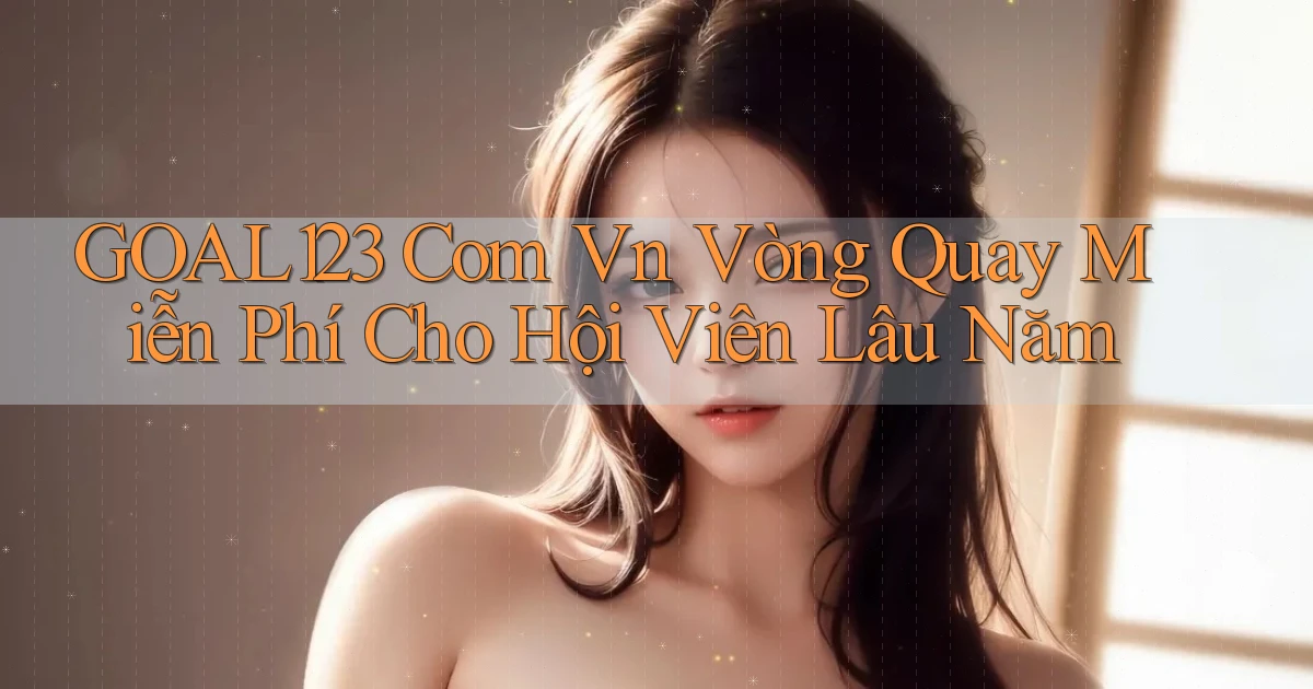 goal123 com vn vòng quay miễn phí cho hội viên lâu năm