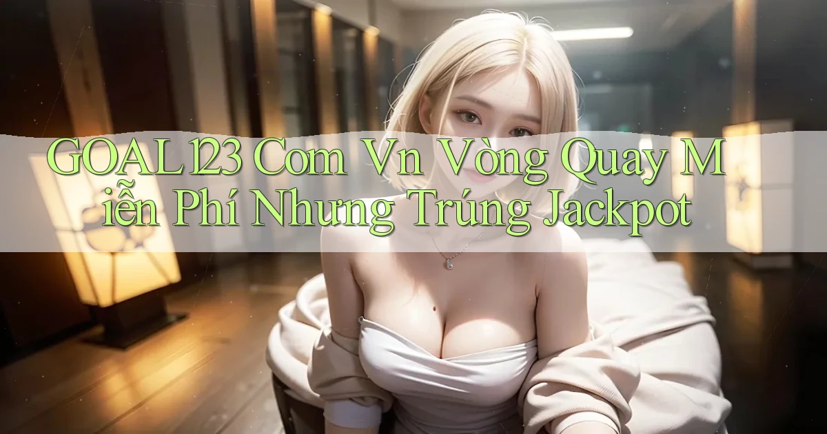 goal123 com vn vòng quay miễn phí nhưng trúng jackpot