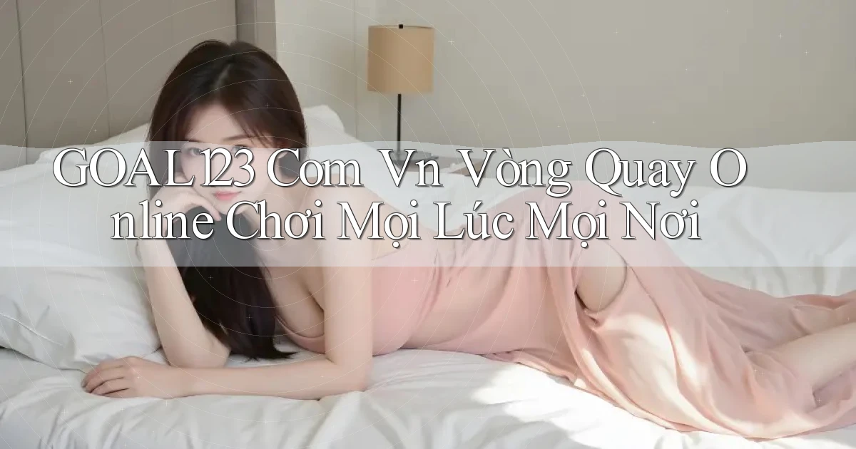 goal123 com vn vòng quay online chơi mọi lúc mọi nơi