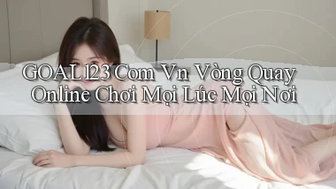 goal123 com vn vòng quay online chơi mọi lúc mọi nơi