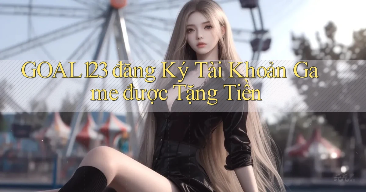 goal123 đăng ký tài khoản game được tặng tiền