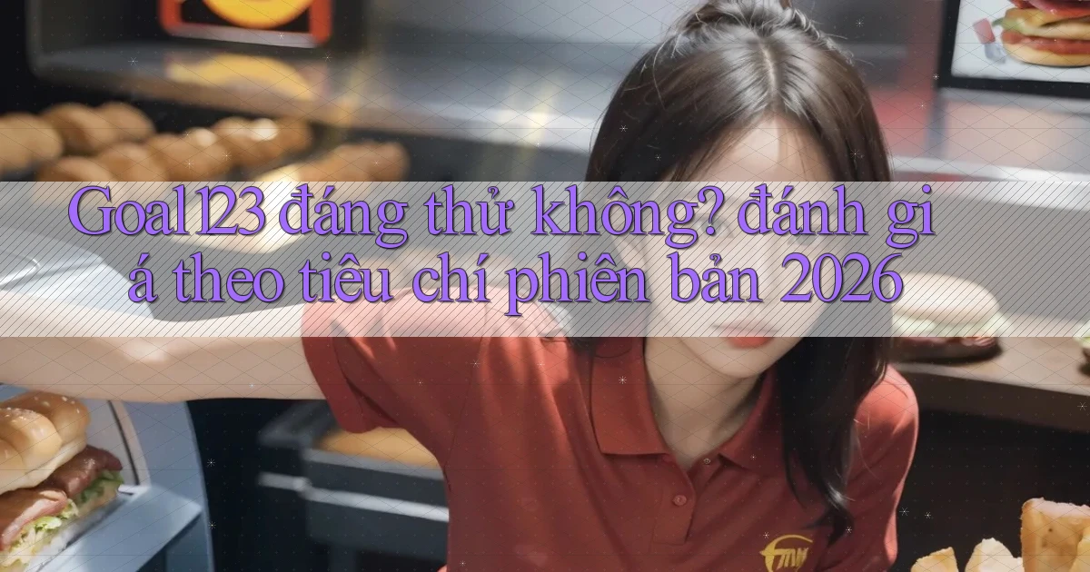 Goal123 đáng thử không đánh giá theo tiêu chí phiên bản 2026