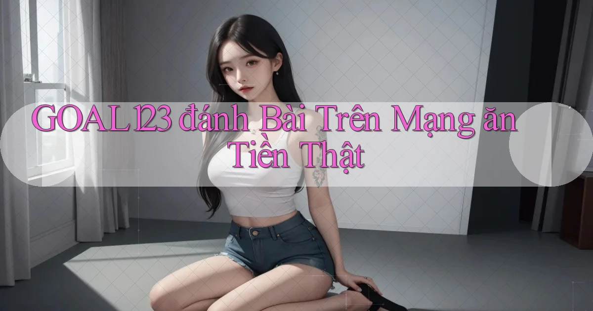 goal123 đánh bài trên mạng ăn tiền thật