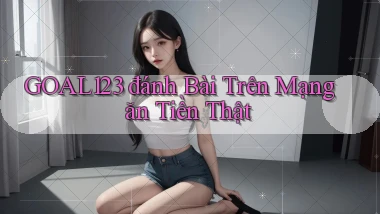 goal123 đánh bài trên mạng ăn tiền thật