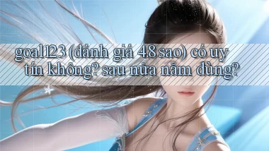 goal123 (đánh giá 4.8 sao) có uy tín không sau nửa năm dùng