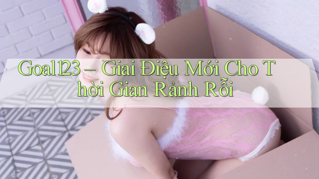 Goal123 – Giai Điệu Mới Cho Thời Gian Rảnh Rỗi Goal123 – Giai Điệu Mới Cho Thời Gian Rảnh Rỗi