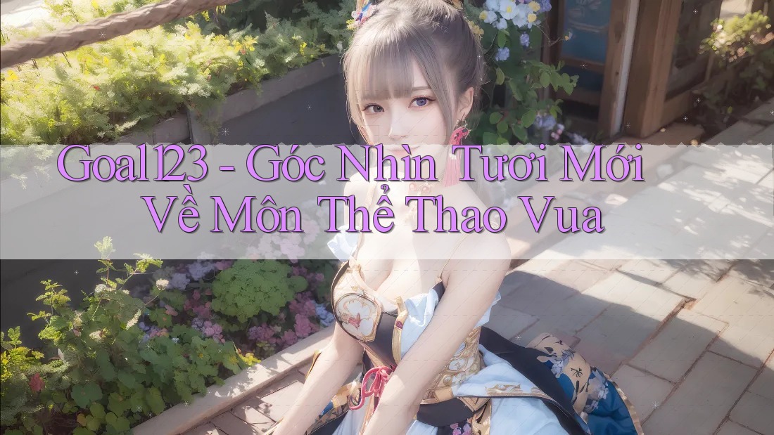 Goal123 - Góc Nhìn Tươi Mới Về Môn Thể Thao Vua